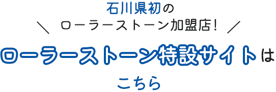 石川県初のローラーストーン加盟店！ローラーストーン特設サイトはこちら